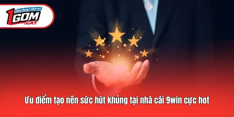 Ưu điểm tạo nên sức hút khủng tại nhà cái 9win cực hot